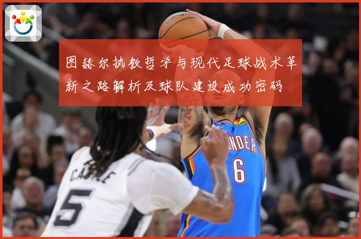 图赫尔执教哲学与现代足球战术革新之路解析及球队建设成功密码