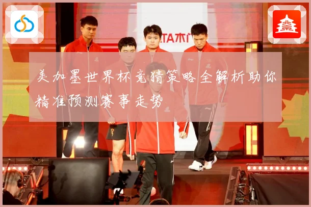 美加墨世界杯竞猜策略全解析助你精准预测赛事走势