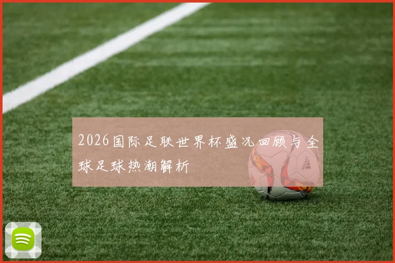 2026国际足联世界杯盛况回顾与全球足球热潮解析