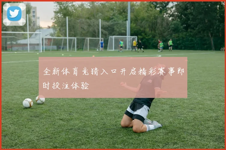 全新体育竞猜入口开启精彩赛事即时投注体验
