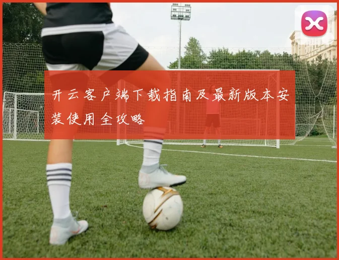 开云客户端下载指南及最新版本安装使用全攻略