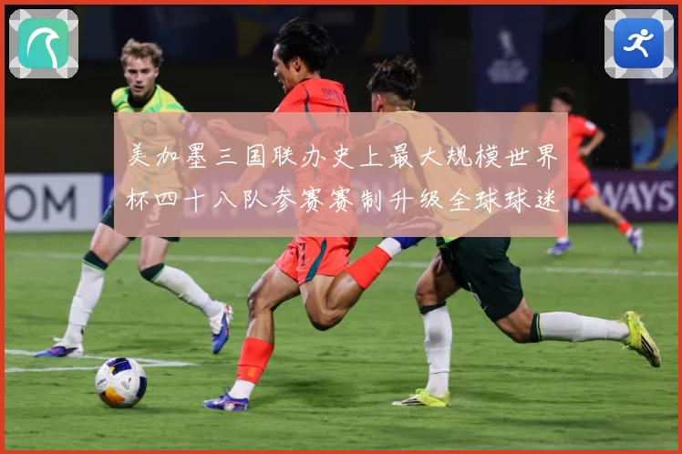 美加墨三国联办史上最大规模世界杯四十八队参赛赛制升级全球球迷热盼2026盛宴