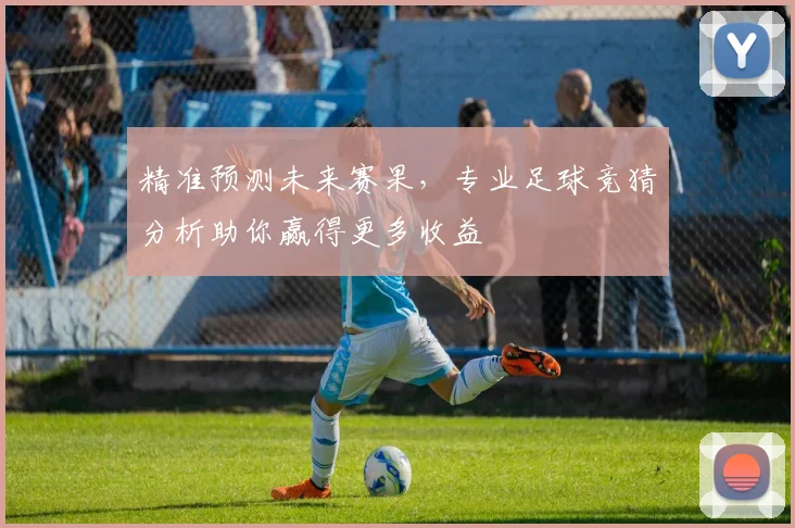 精准预测未来赛果，专业足球竞猜分析助你赢得更多收益