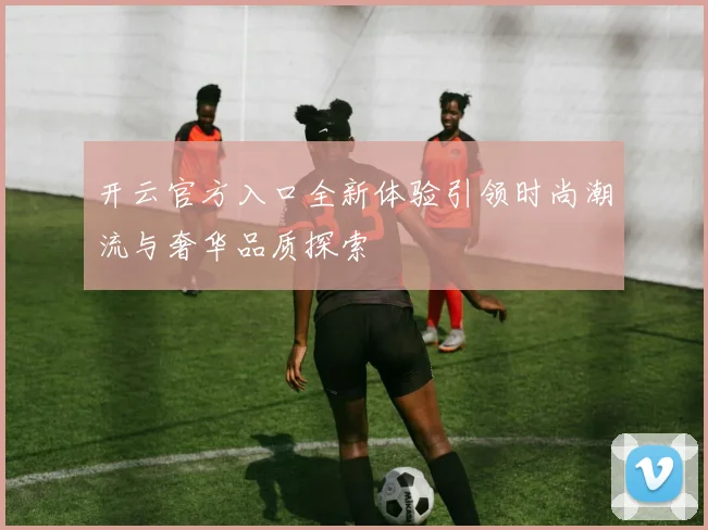 开云官方入口全新体验引领时尚潮流与奢华品质探索