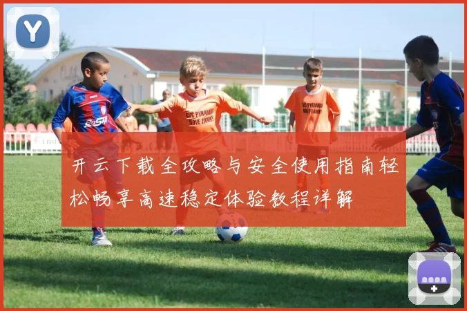 开云下载全攻略与安全使用指南轻松畅享高速稳定体验教程详解