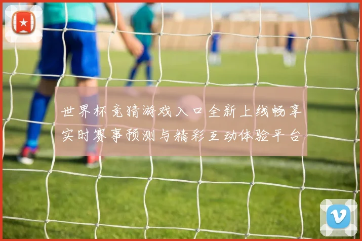 世界杯竞猜游戏入口全新上线畅享实时赛事预测与精彩互动体验平台