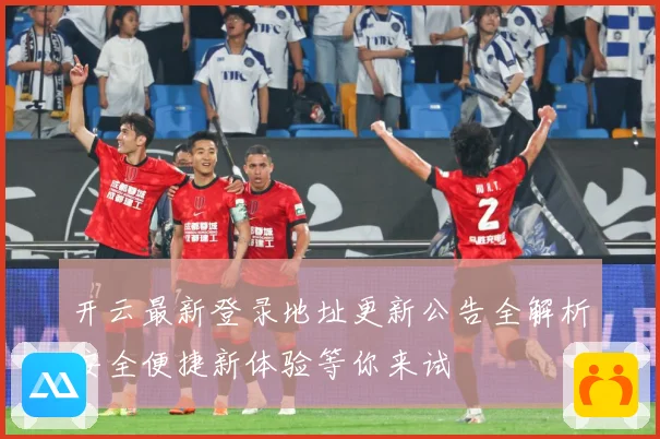 开云最新登录地址更新公告全解析安全便捷新体验等你来试