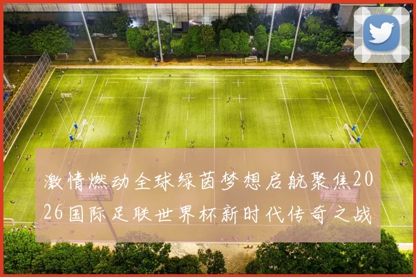 激情燃动全球绿茵梦想启航聚焦2026国际足联世界杯新时代传奇之战