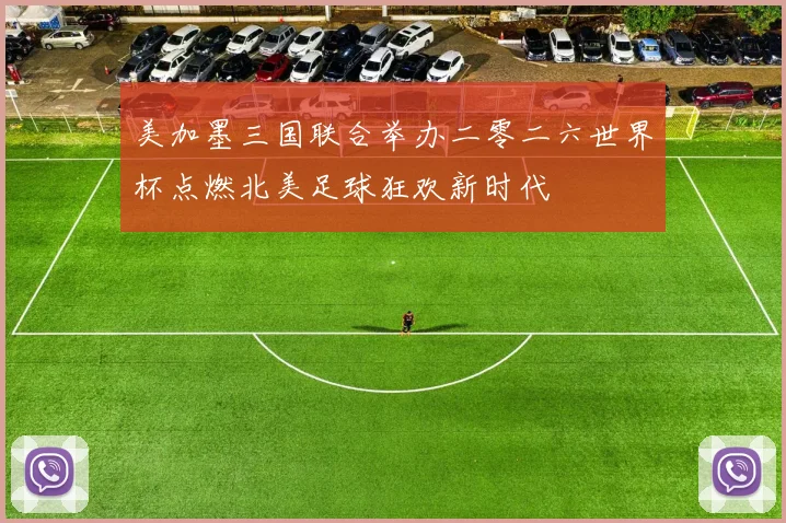 美加墨三国联合举办二零二六世界杯点燃北美足球狂欢新时代