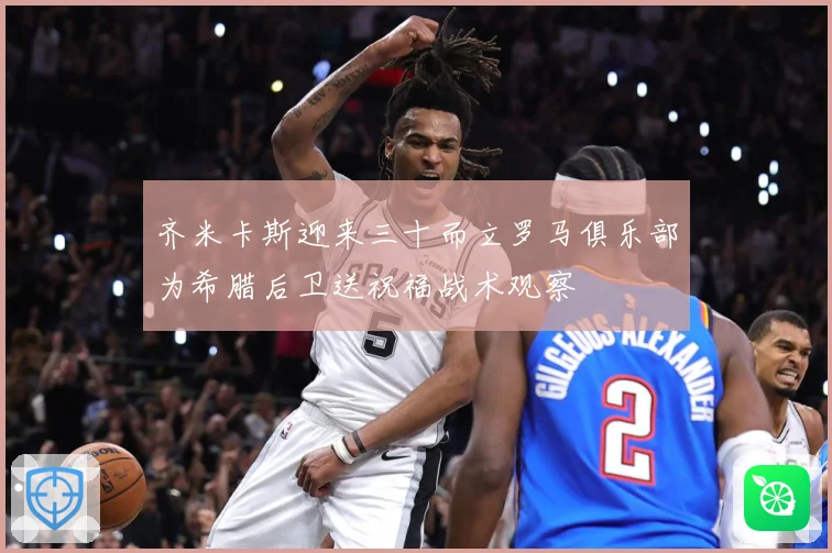 齐米卡斯迎来三十而立罗马俱乐部为希腊后卫送祝福战术观察