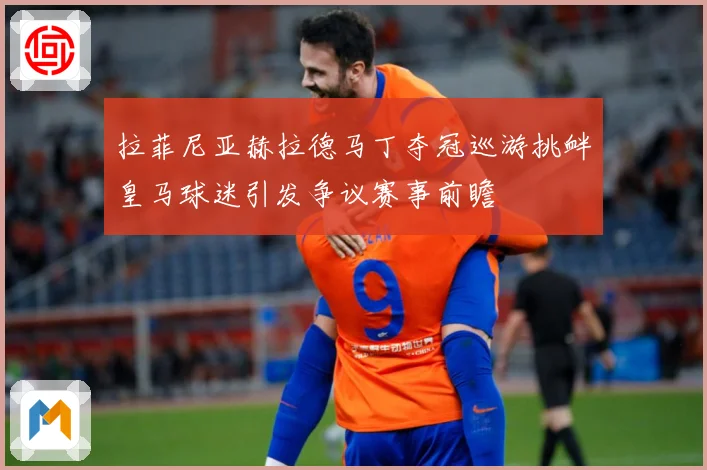 拉菲尼亚赫拉德马丁夺冠巡游挑衅皇马球迷引发争议赛事前瞻