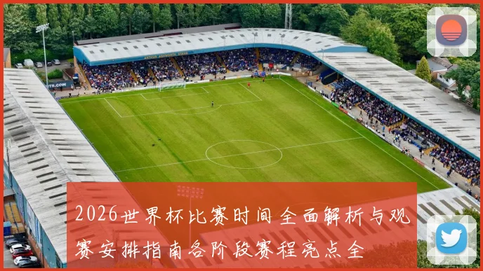 2026世界杯比赛时间全面解析与观赛安排指南各阶段赛程亮点全