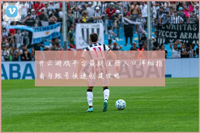 开云游戏平台最新注册入口详细指南与账号快速创建攻略
