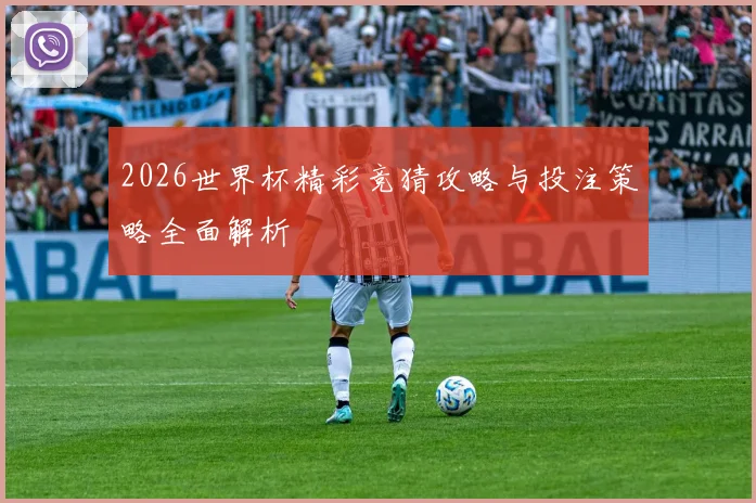 2026世界杯精彩竞猜攻略与投注策略全面解析