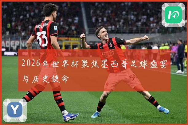 2026年世界杯聚焦墨西哥足球盛宴与历史使命