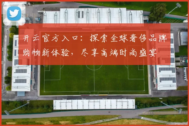开云官方入口：探索全球奢侈品牌购物新体验，尽享高端时尚盛宴
