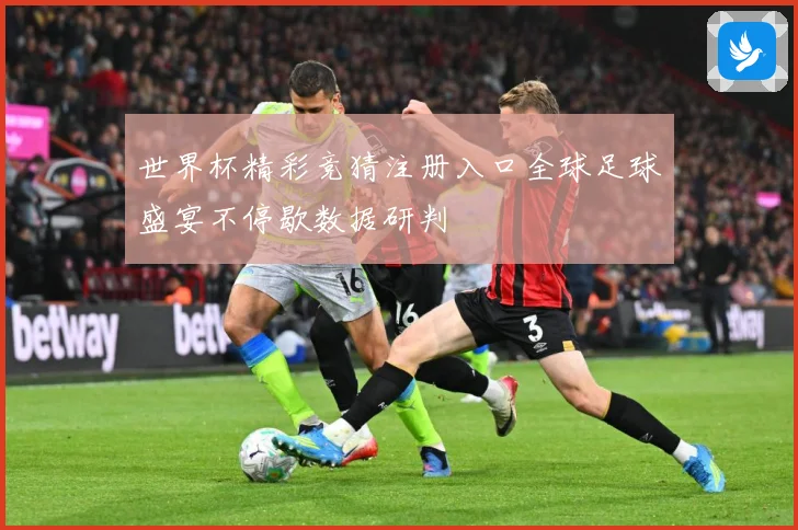 世界杯精彩竞猜注册入口全球足球盛宴不停歇数据研判