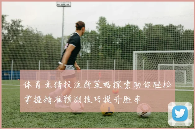 体育竞猜投注新策略探索助你轻松掌握精准预测技巧提升胜率