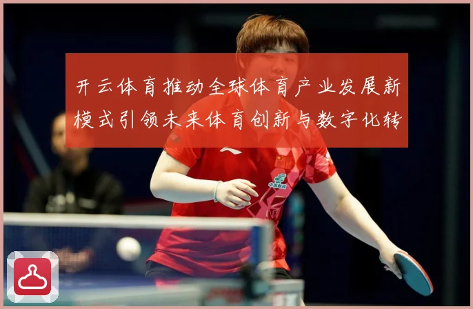开云体育推动全球体育产业发展新模式引领未来体育创新与数字化转专题观察