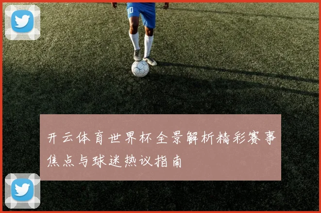 开云体育世界杯全景解析精彩赛事焦点与球迷热议指南