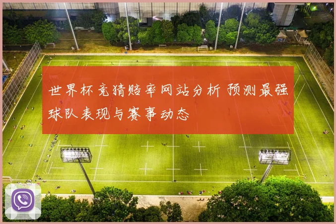 世界杯竞猜赔率网站分析 预测最强球队表现与赛事动态