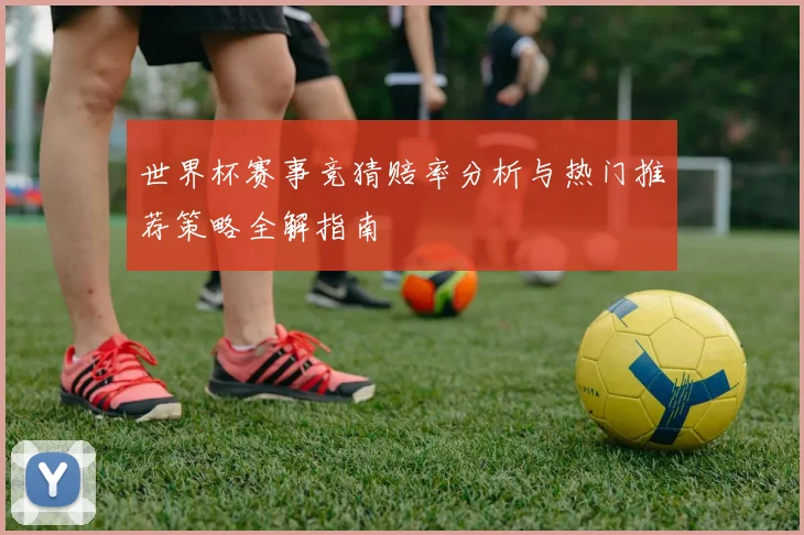 世界杯赛事竞猜赔率分析与热门推荐策略全解指南
