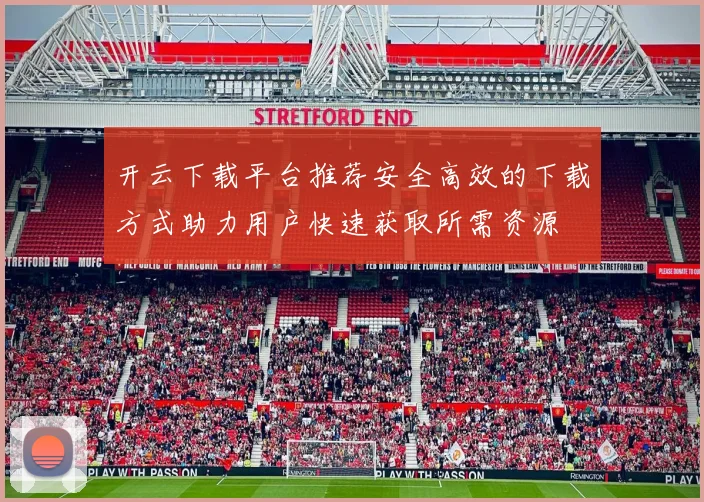 开云下载平台推荐安全高效的下载方式助力用户快速获取所需资源