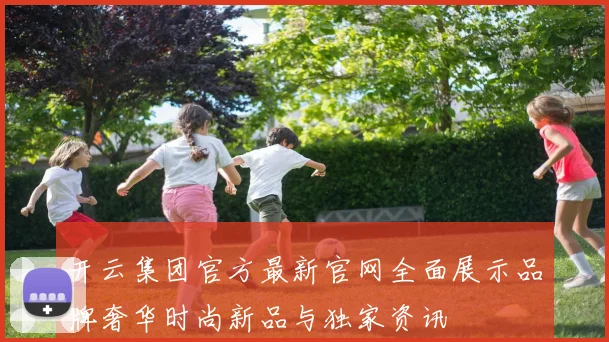 开云集团官方最新官网全面展示品牌奢华时尚新品与独家资讯