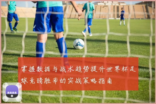 掌握数据与战术趋势提升世界杯足球竞猜胜率的实战策略指南 ⚽