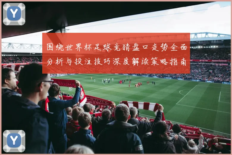 围绕世界杯足球竞猜盘口走势全面分析与投注技巧深度解读策略指南