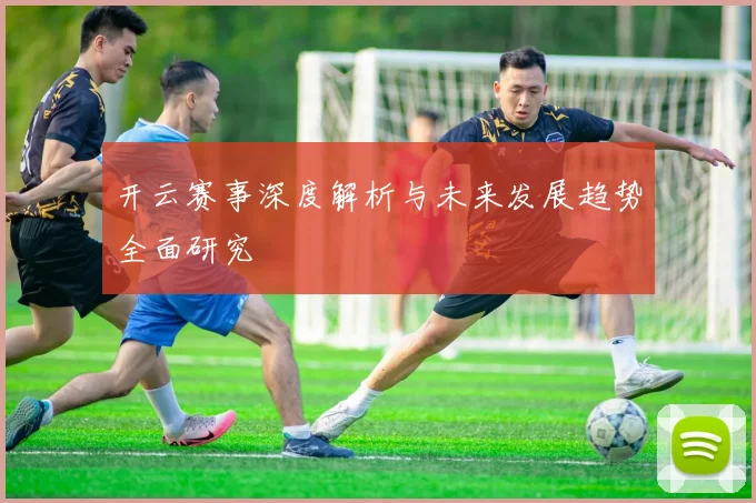 开云赛事深度解析与未来发展趋势全面研究