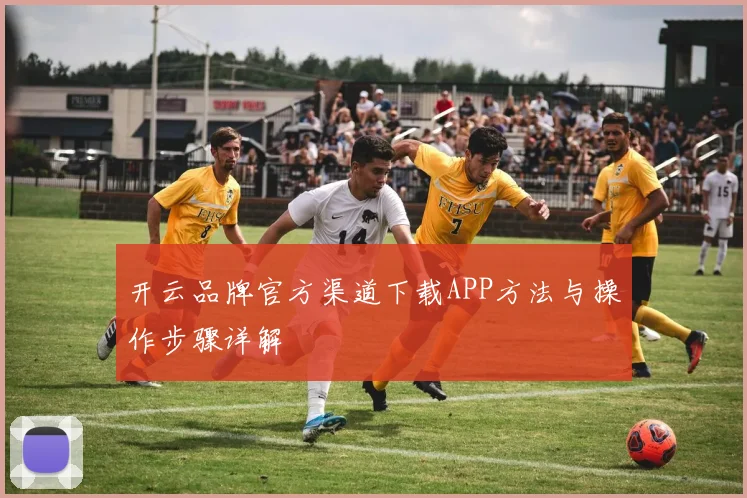 开云品牌官方渠道下载APP方法与操作步骤详解