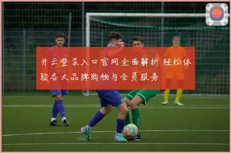 开云登录入口官网全面解析 轻松体验各大品牌购物与会员服务