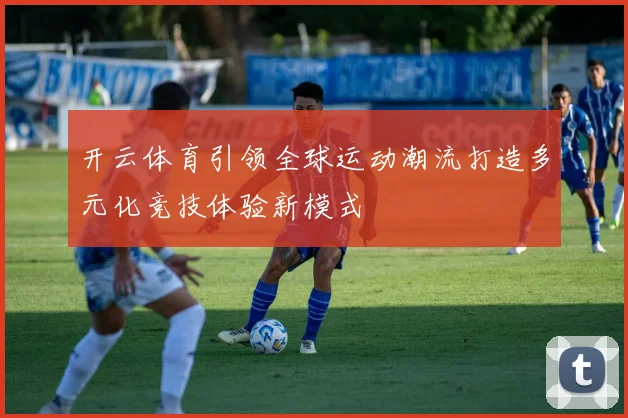 开云体育引领全球运动潮流打造多元化竞技体验新模式