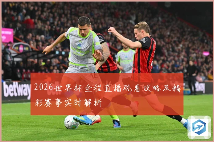 2026世界杯全程直播观看攻略及精彩赛事实时解析