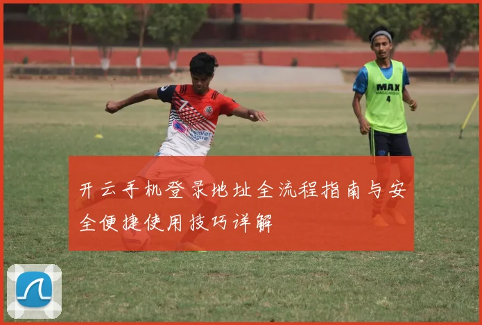 开云手机登录地址全流程指南与安全便捷使用技巧详解