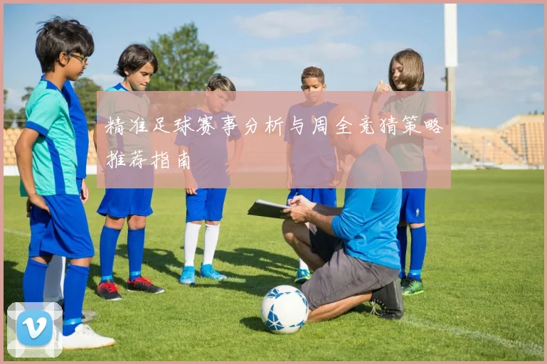 精准足球赛事分析与周全竞猜策略推荐指南