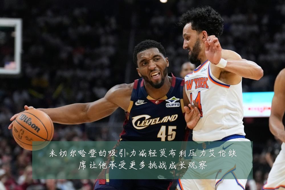 米切尔哈登的吸引力减轻莫布利压力艾伦缺席让他承受更多挑战成长观察