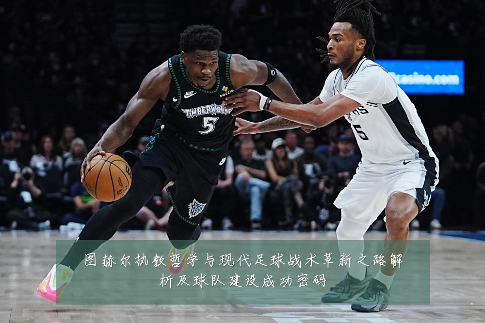 图赫尔执教哲学与现代足球战术革新之路解析及球队建设成功密码
