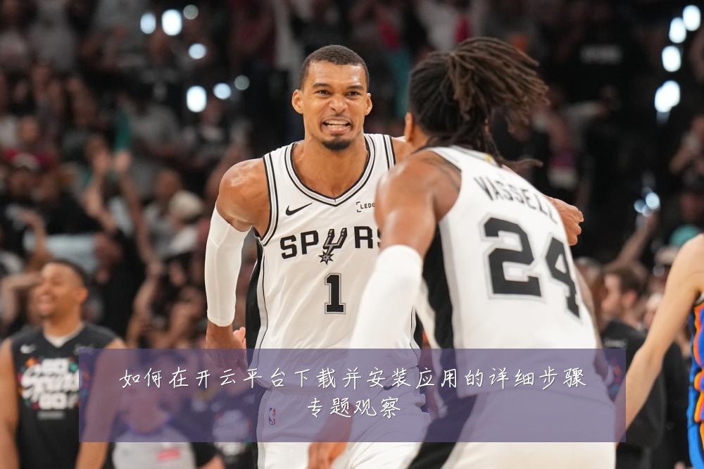 如何在开云平台下载并安装应用的详细步骤专题观察