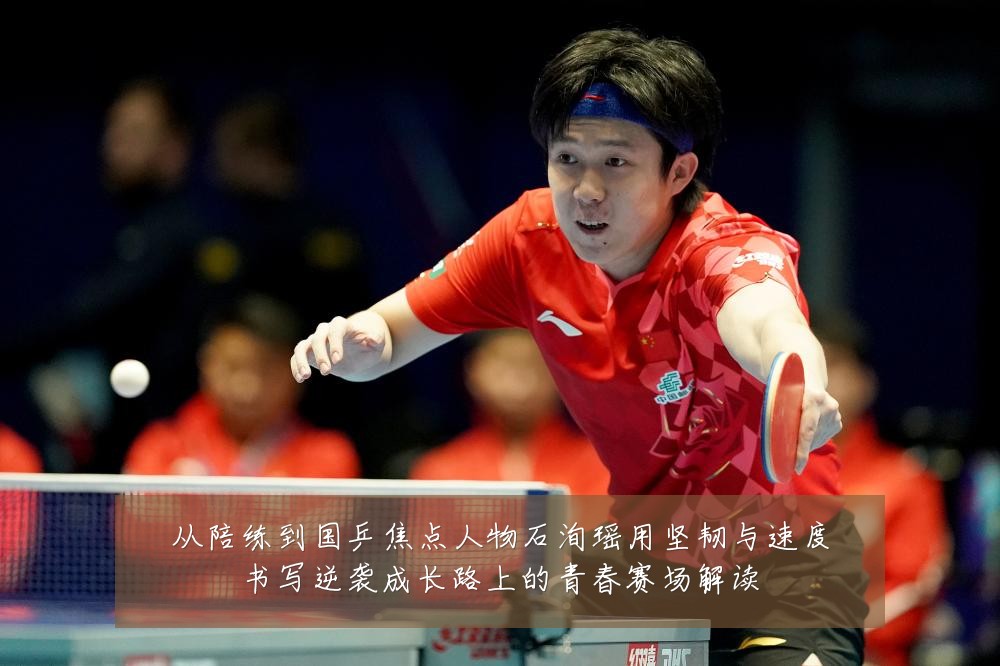 从陪练到国乒焦点人物石洵瑶用坚韧与速度书写逆袭成长路上的青春赛场解读