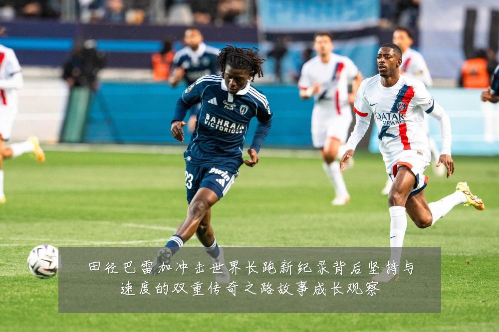 田径巴雷加冲击世界长跑新纪录背后坚持与速度的双重传奇之路故事成长观察