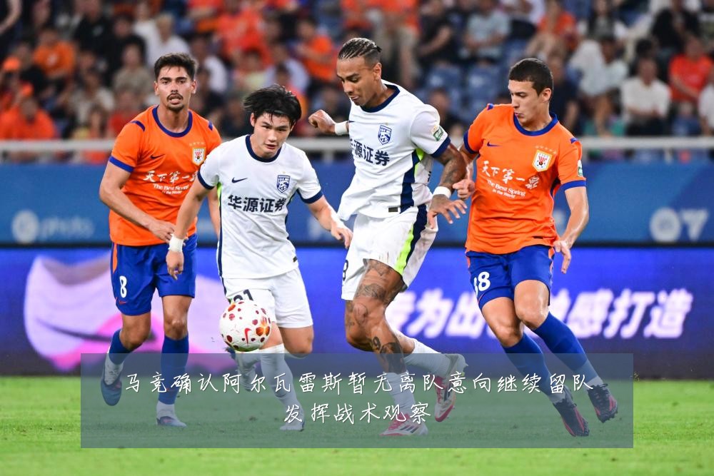马竞确认阿尔瓦雷斯暂无离队意向继续留队发挥战术观察