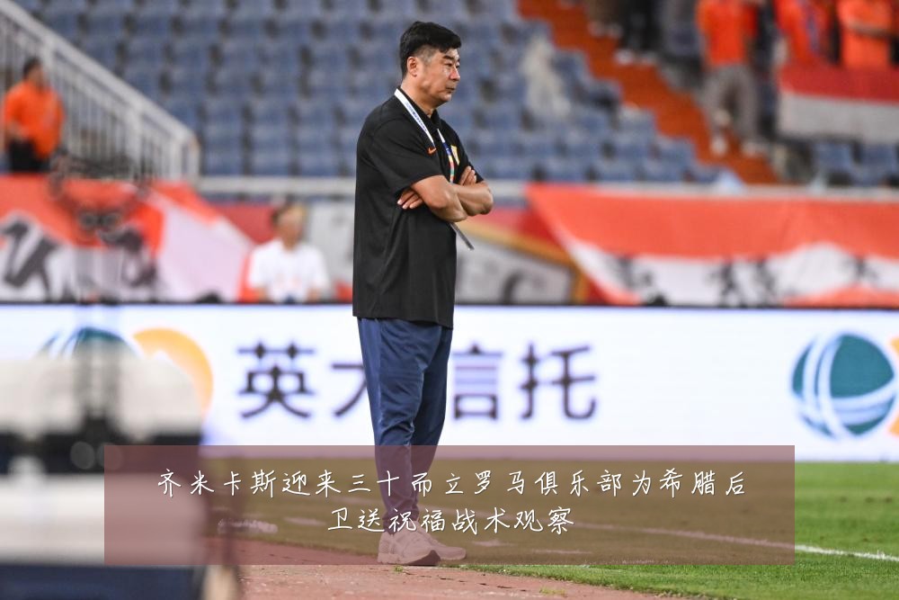齐米卡斯迎来三十而立罗马俱乐部为希腊后卫送祝福战术观察